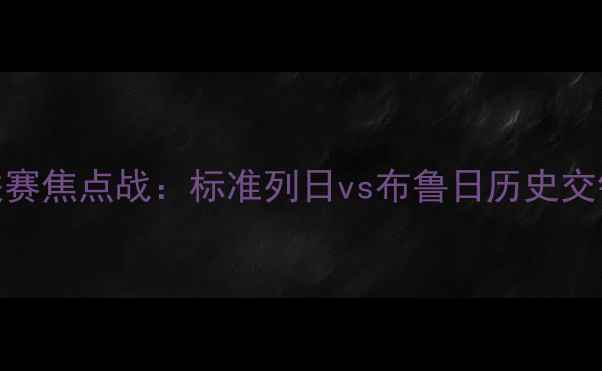 图片 比利时甲组联赛焦点战：标准列日vs布鲁日历史交锋与赛事前瞻