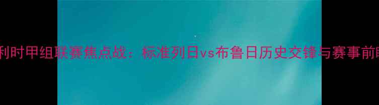 图片 比利时甲组联赛焦点战：标准列日vs布鲁日历史交锋与赛事前瞻2