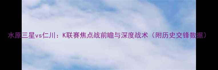 图片 水原三星vs仁川：K联赛焦点战前瞻与深度战术（附历史交锋数据）