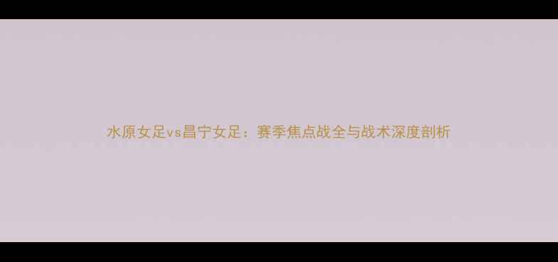 图片 水原女足vs昌宁女足：赛季焦点战全与战术深度剖析