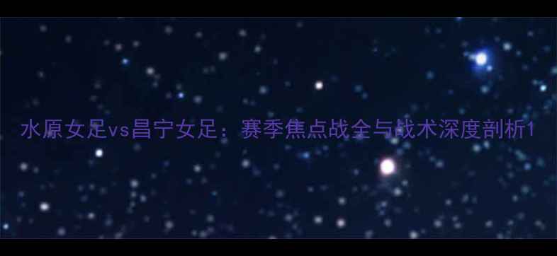 图片 水原女足vs昌宁女足：赛季焦点战全与战术深度剖析1