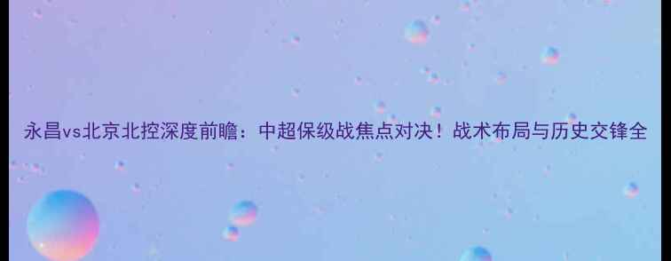图片 永昌vs北京北控深度前瞻：中超保级战焦点对决！战术布局与历史交锋全