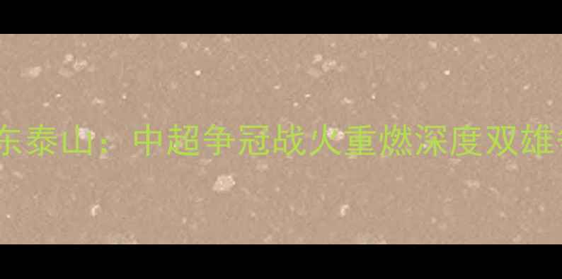 图片 江苏苏宁vs山东泰山：中超争冠战火重燃深度双雄争霸关键战役1