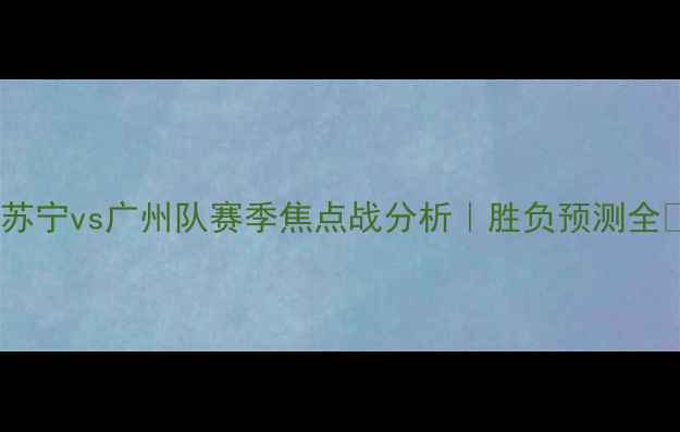 图片 江苏苏宁vs广州队赛季焦点战分析｜胜负预测全⚽🔥2
