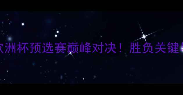 图片 法国VS德国：欧洲杯预选赛巅峰对决！胜负关键与历史数据深度