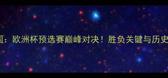 图片 法国VS德国：欧洲杯预选赛巅峰对决！胜负关键与历史数据深度2