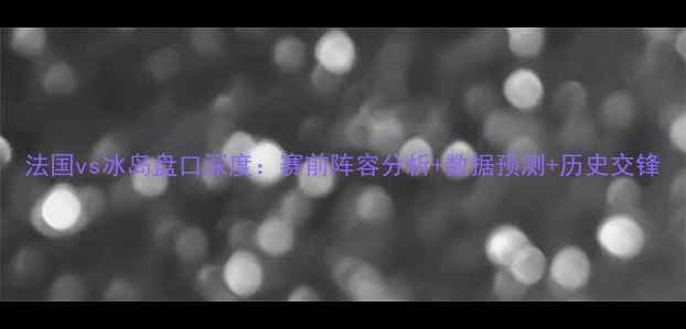 图片 法国vs冰岛盘口深度：赛前阵容分析+数据预测+历史交锋