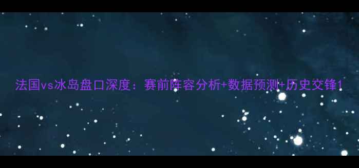 图片 法国vs冰岛盘口深度：赛前阵容分析+数据预测+历史交锋1