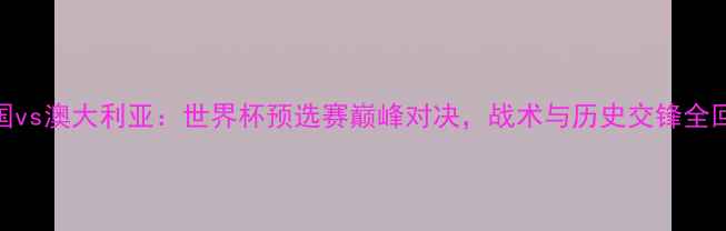 图片 法国vs澳大利亚：世界杯预选赛巅峰对决，战术与历史交锋全回顾