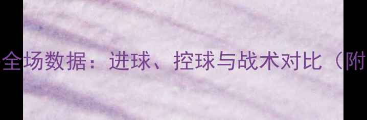 图片 法国vs秘鲁全场数据：进球、控球与战术对比（附完整统计）