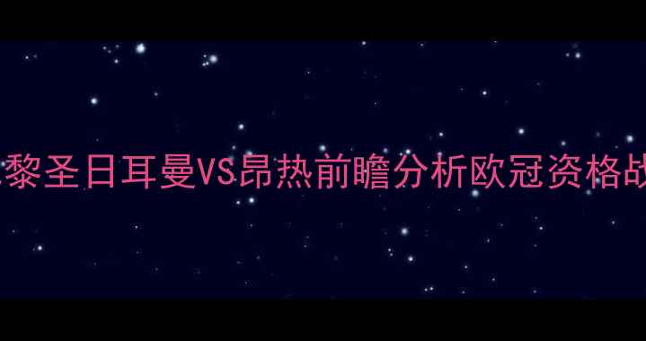 图片 法甲焦点战：巴黎圣日耳曼VS昂热前瞻分析欧冠资格战关键战役解读2