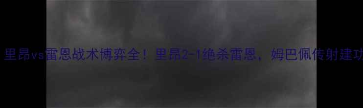 图片 法甲焦点战：里昂vs雷恩战术博弈全！里昂2-1绝杀雷恩，姆巴佩传射建功关键战回顾1