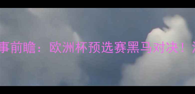 图片 波黑vs直布罗陀赛事前瞻：欧洲杯预选赛黑马对决！深度双雄胜负关键1