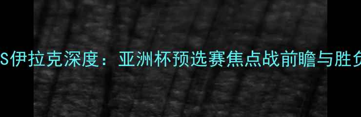 图片 泰国VS伊拉克深度：亚洲杯预选赛焦点战前瞻与胜负预测
