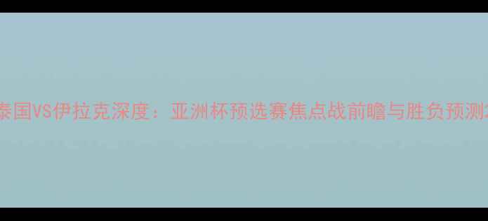 图片 泰国VS伊拉克深度：亚洲杯预选赛焦点战前瞻与胜负预测2