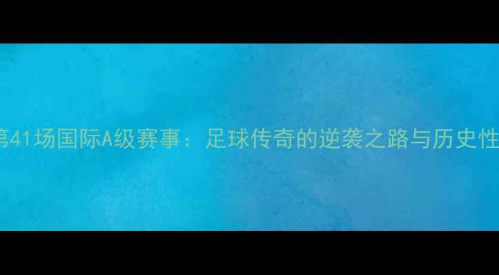 图片 泰森第41场国际A级赛事：足球传奇的逆袭之路与历史性突破1