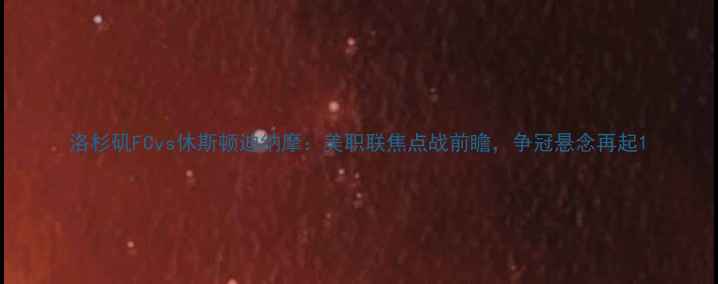 图片 洛杉矶FCvs休斯顿迪纳摩：美职联焦点战前瞻，争冠悬念再起1