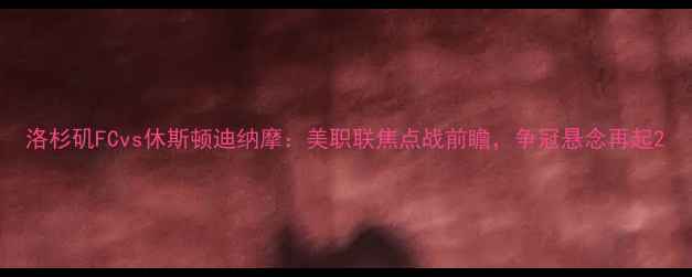 图片 洛杉矶FCvs休斯顿迪纳摩：美职联焦点战前瞻，争冠悬念再起2