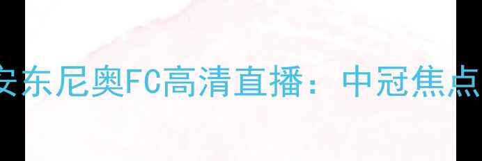 图片 洛杉矶FCvs圣安东尼奥FC高清直播：中冠焦点战前瞻与深度1