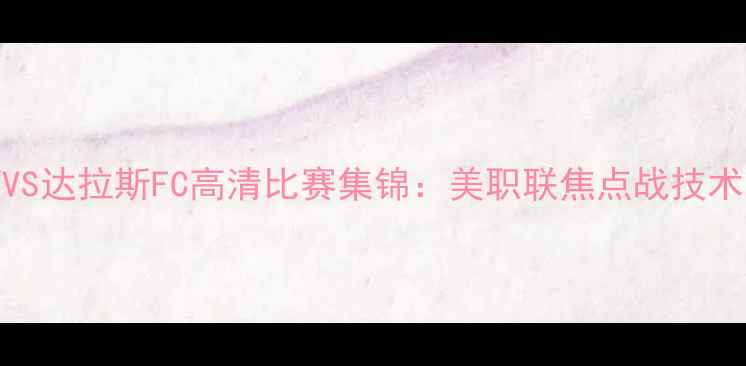 图片 洛杉矶银河VS达拉斯FC高清比赛集锦：美职联焦点战技术与赛事前瞻