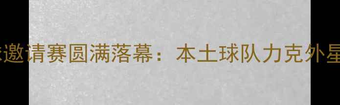 图片 济南国际足球邀请赛圆满落幕：本土球队力克外星队勇夺冠军1