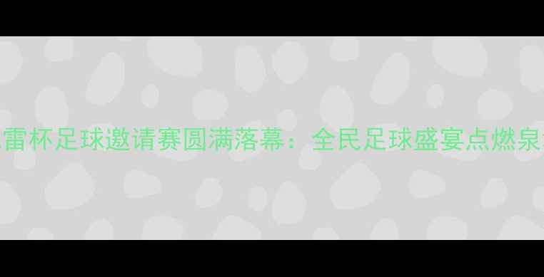 图片 济宁陈雷杯足球邀请赛圆满落幕：全民足球盛宴点燃泉城激情
