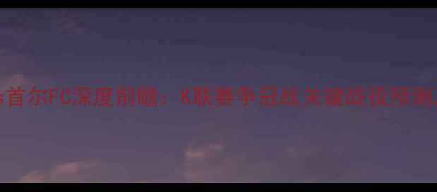 图片 济州联vs首尔FC深度前瞻：K联赛争冠战关键战役预测及胜负手