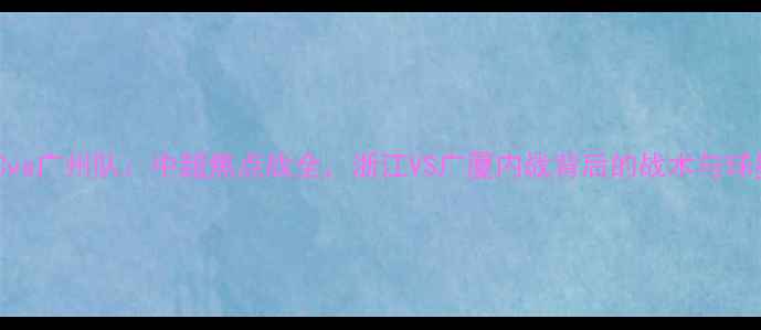 图片 浙江FCvs广州队：中超焦点战全，浙江VS广厦内战背后的战术与球星对决