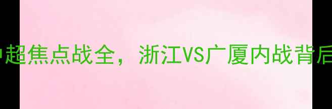 图片 浙江FCvs广州队：中超焦点战全，浙江VS广厦内战背后的战术与球星对决1