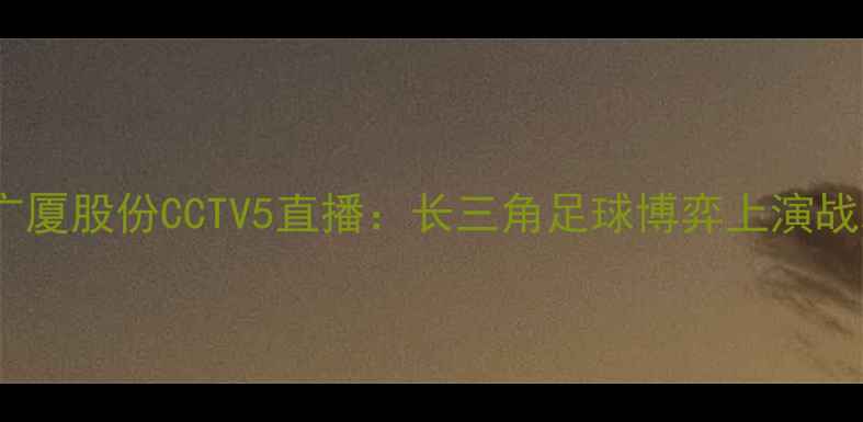 图片 浙江绿城vs广厦股份CCTV5直播：长三角足球博弈上演战术巅峰对决2