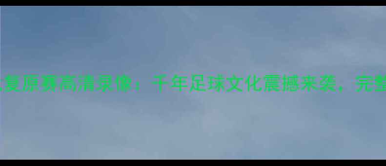 图片 淄博蹴鞠现代复原赛高清录像：千年足球文化震撼来袭，完整版观看指南1