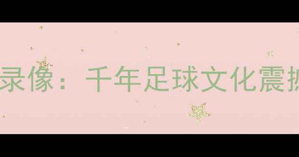 图片 淄博蹴鞠现代复原赛高清录像：千年足球文化震撼来袭，完整版观看指南2