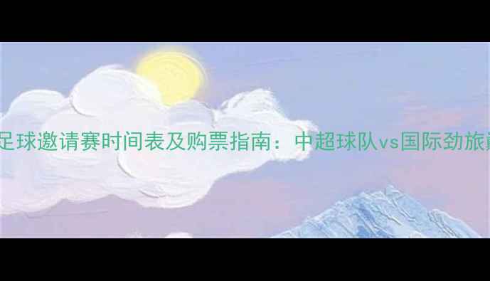 图片 深圳国际足球邀请赛时间表及购票指南：中超球队vs国际劲旅巅峰对决1