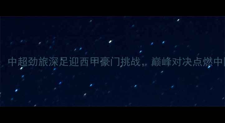 图片 深圳队VS马竞：中超劲旅深足迎西甲豪门挑战，巅峰对决点燃中国足球热情！1