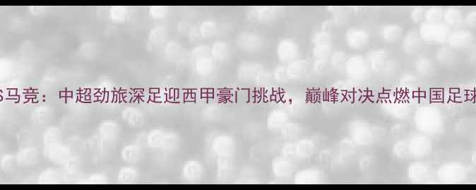 图片 深圳队VS马竞：中超劲旅深足迎西甲豪门挑战，巅峰对决点燃中国足球热情！2