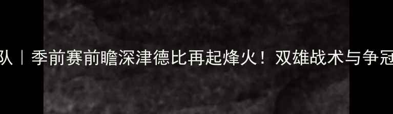 图片 深圳队vs天津队｜季前赛前瞻深津德比再起烽火！双雄战术与争冠悬念深度解读