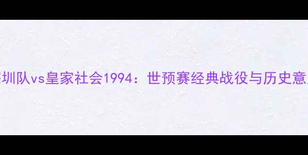 图片 深圳队vs皇家社会1994：世预赛经典战役与历史意义