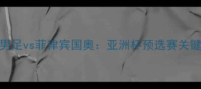 图片 深度中国男足vs菲律宾国奥：亚洲杯预选赛关键战全攻略