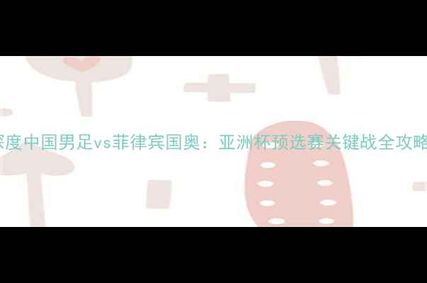 图片 深度中国男足vs菲律宾国奥：亚洲杯预选赛关键战全攻略1