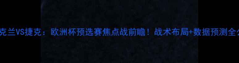 图片 深度乌克兰VS捷克：欧洲杯预选赛焦点战前瞻！战术布局+数据预测全公开🔥2