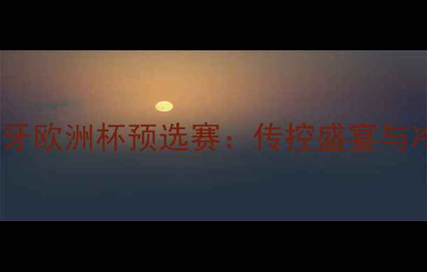 图片 深度亚美尼亚vs葡萄牙欧洲杯预选赛：传控盛宴与冷门对决的战术博弈2