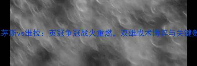 图片 深度伯恩茅斯vs维拉：英冠争冠战火重燃，双雄战术博弈与关键数据前瞻1