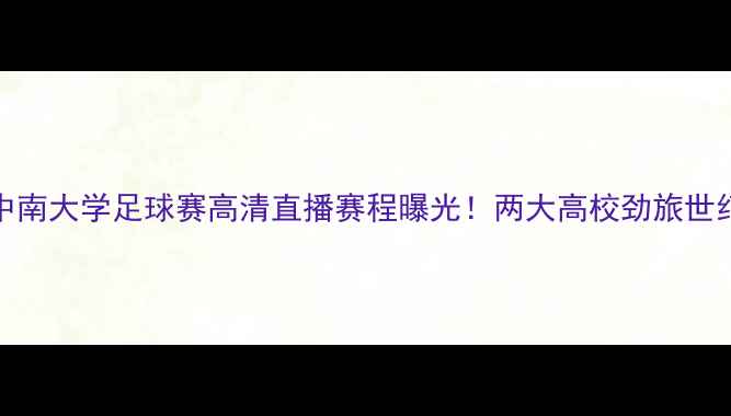 图片 深度北大vs中南大学足球赛高清直播赛程曝光！两大高校劲旅世纪对决看点全