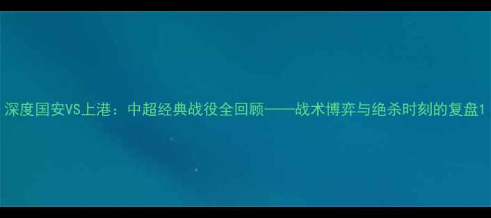 图片 深度国安VS上港：中超经典战役全回顾——战术博弈与绝杀时刻的复盘1