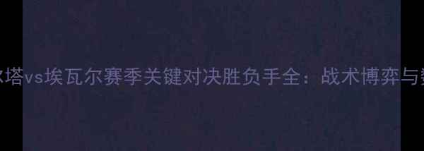 图片 深度塞尔塔vs埃瓦尔赛季关键对决胜负手全：战术博弈与数据预测