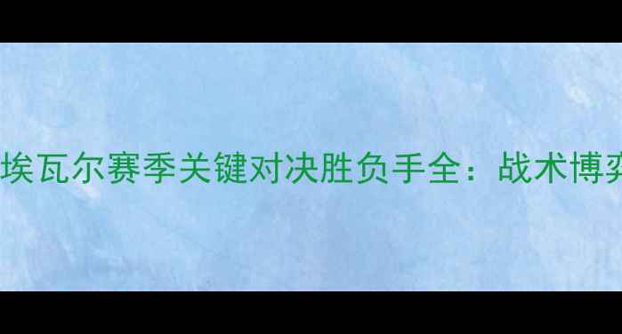 图片 深度塞尔塔vs埃瓦尔赛季关键对决胜负手全：战术博弈与数据预测2