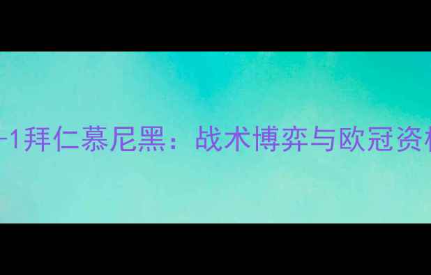 图片 深度巴黎圣日耳曼1-1拜仁慕尼黑：战术博弈与欧冠资格争夺战的关键转折