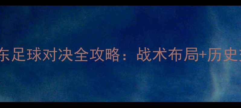 图片 深度广厦vs山东足球对决全攻略：战术布局+历史交锋+胜负预测