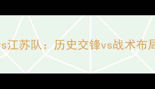 图片 深度广州队vs江苏队：历史交锋vs战术布局vs未来展望