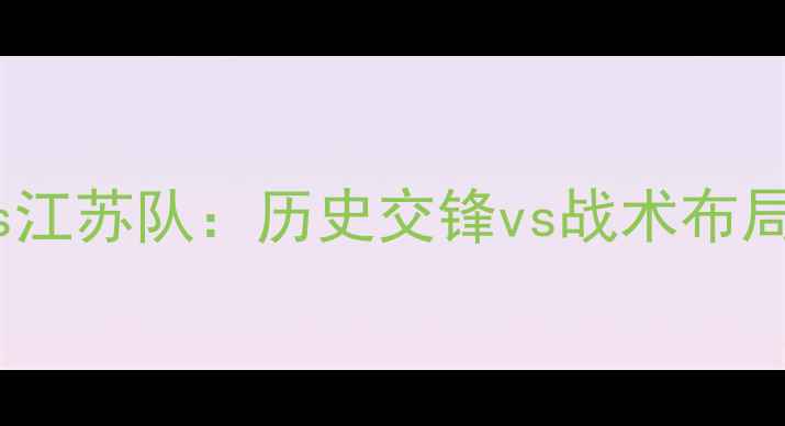 图片 深度广州队vs江苏队：历史交锋vs战术布局vs未来展望2